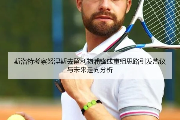 斯洛特考察努涅斯去留利物浦锋线重组思路引发热议与未来走向分析