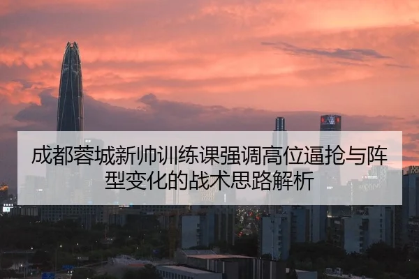 成都蓉城新帅训练课强调高位逼抢与阵型变化的战术思路解析