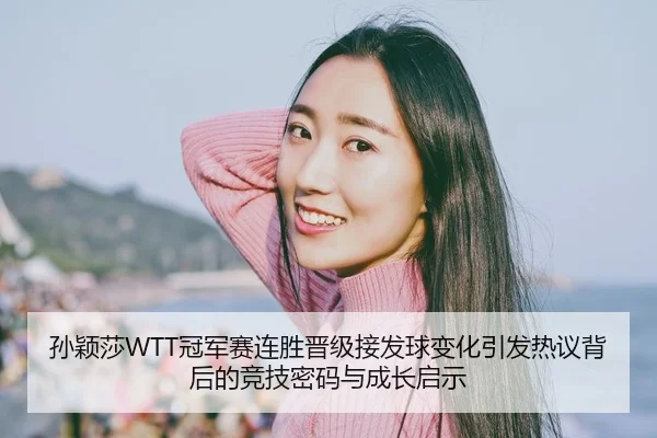 孙颖莎WTT冠军赛连胜晋级接发球变化引发热议背后的竞技密码与成长启示