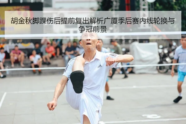 胡金秋脚踝伤后提前复出解析广厦季后赛内线轮换与争冠前景