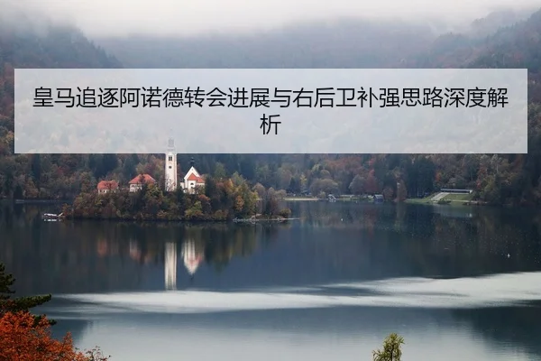 皇马追逐阿诺德转会进展与右后卫补强思路深度解析